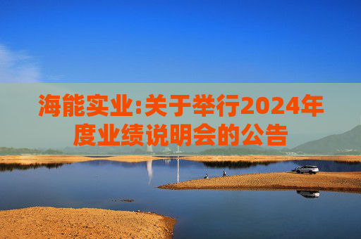 海能实业:关于举行2024年度业绩说明会的公告  第1张