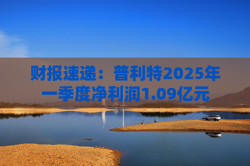 财报速递：普利特2025年一季度净利润1.09亿元