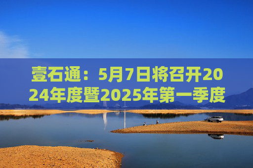 壹石通：5月7日将召开2024年度暨2025年第一季度业绩说明会