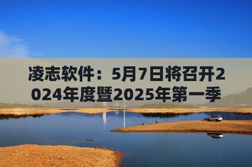 凌志软件：5月7日将召开2024年度暨2025年第一季度业绩说明会