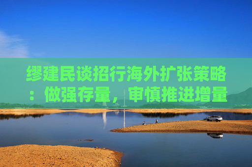 缪建民谈招行海外扩张策略：做强存量，审慎推进增量业务