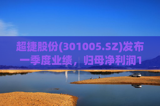 超捷股份(301005.SZ)发布一季度业绩，归母净利润1598.7万元，增长27.18%