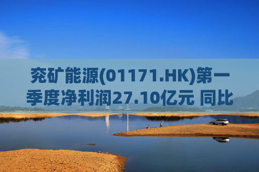 兖矿能源(01171.HK)第一季度净利润27.10亿元 同比减少27.9%