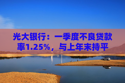 光大银行：一季度不良贷款率1.25%，与上年末持平  第1张