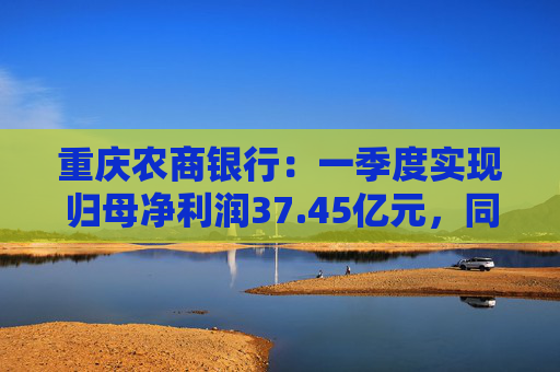 重庆农商银行：一季度实现归母净利润37.45亿元，同比增长6.25%
