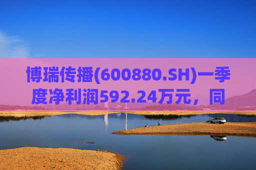 博瑞传播(600880.SH)一季度净利润592.24万元，同比下降40.93%