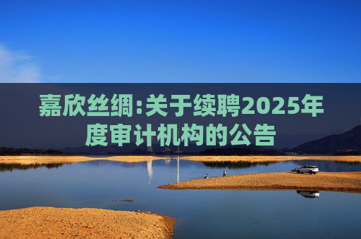 嘉欣丝绸:关于续聘2025年度审计机构的公告