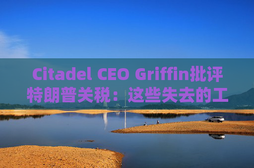 Citadel CEO Griffin批评特朗普关税：这些失去的工作再也回不来了
