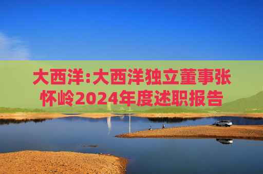 大西洋:大西洋独立董事张怀岭2024年度述职报告