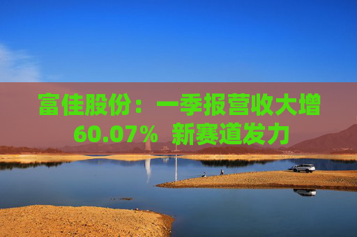 富佳股份：一季报营收大增 60.07%  新赛道发力 第1张