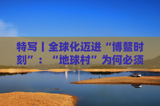 特写丨全球化迈进“博鳌时刻”：“地球村”为何必须拥抱多边主义？