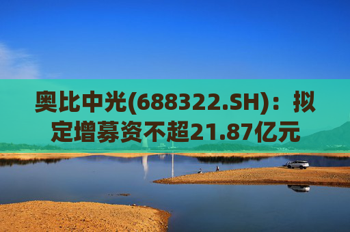 奥比中光(688322.SH)：拟定增募资不超21.87亿元  第1张