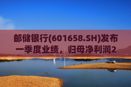 邮储银行(601658.SH)发布一季度业绩，归母净利润252.46亿元，同比下降2.62%