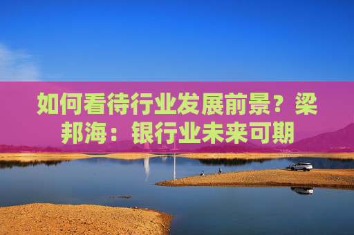 如何看待行业发展前景？梁邦海：银行业未来可期