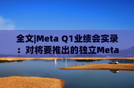 全文|Meta Q1业绩会实录：对将要推出的独立Meta AI应用感到兴奋与期待