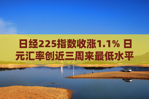 日经225指数收涨1.1% 日元汇率创近三周来最低水平