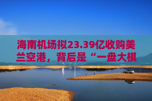 海南机场拟23.39亿收购美兰空港，背后是“一盘大棋”  第1张