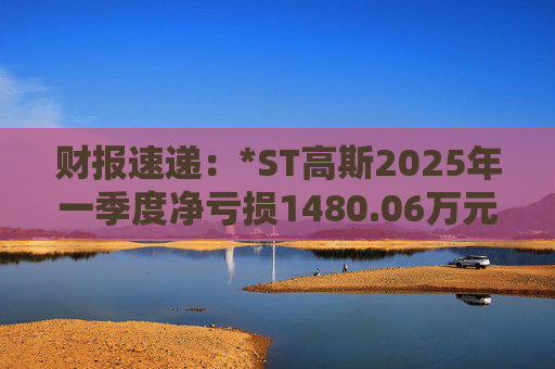财报速递：*ST高斯2025年一季度净亏损1480.06万元