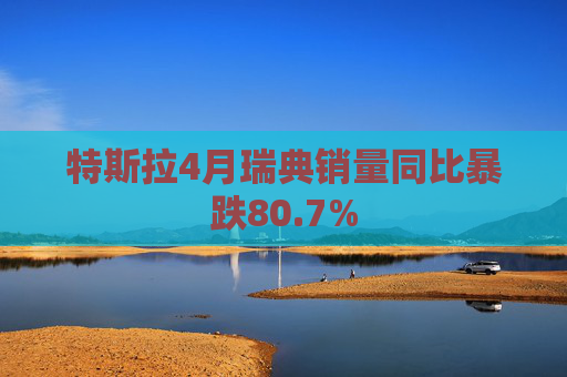特斯拉4月瑞典销量同比暴跌80.7%