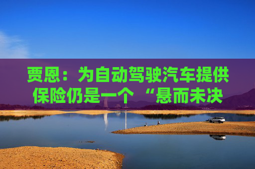 贾恩：为自动驾驶汽车提供保险仍是一个 “悬而未决的问题”