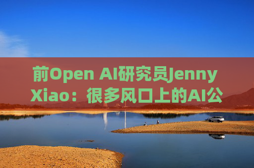 前Open AI研究员Jenny Xiao：很多风口上的AI公司都将昙花一现