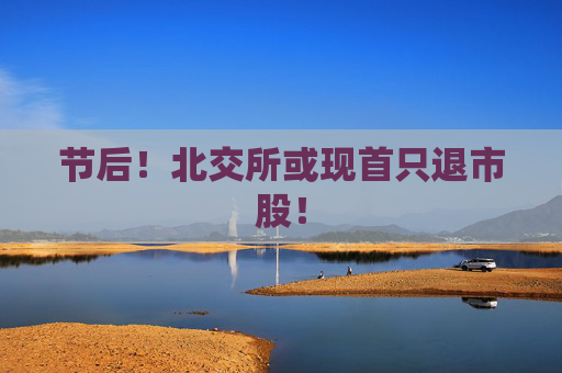 节后！北交所或现首只退市股！