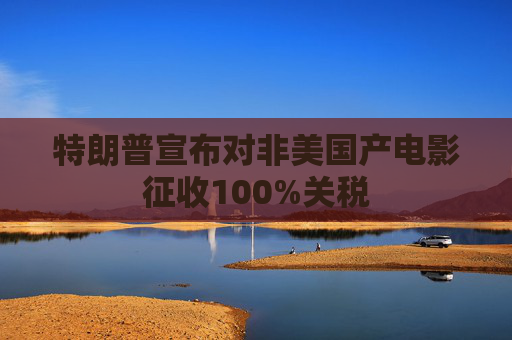 特朗普宣布对非美国产电影征收100%关税
