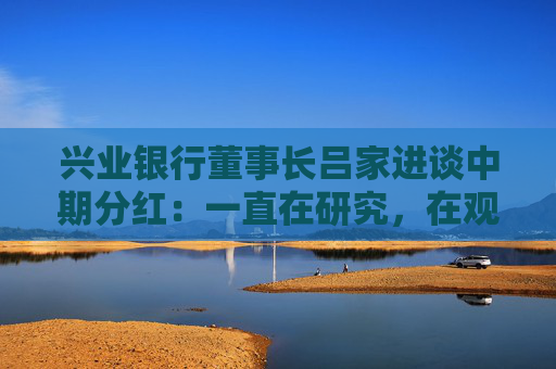 兴业银行董事长吕家进谈中期分红:一直在研究,在观察 第1张 兴业银行董事长吕家进谈中期分红:一直在研究,在观察 第1张