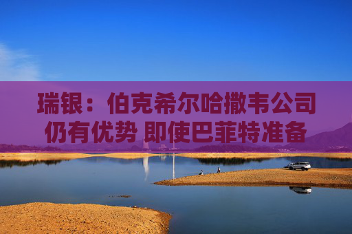 瑞银：伯克希尔哈撒韦公司仍有优势 即使巴菲特准备退出仍有吸引力