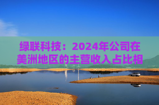 绿联科技：2024年公司在美洲地区的主营收入占比相对较低  第1张