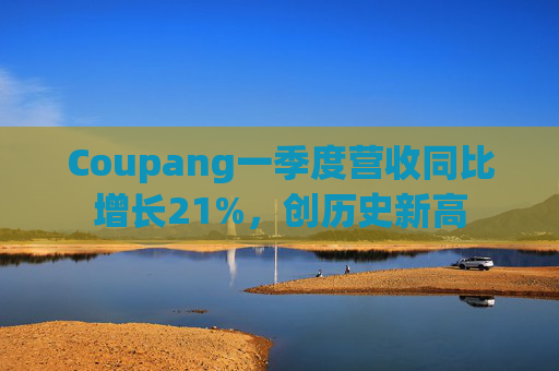 Coupang一季度营收同比增长21%，创历史新高