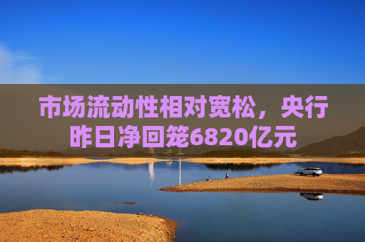 市场流动性相对宽松，央行昨日净回笼6820亿元  第1张