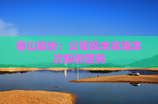 香山股份：公司尚未实施本次股份回购