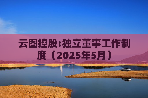 云图控股:独立董事工作制度（2025年5月）  第1张