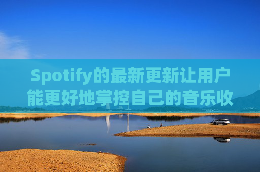Spotify的最新更新让用户能更好地掌控自己的音乐收听体验