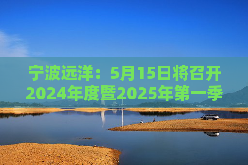 宁波远洋：5月15日将召开2024年度暨2025年第一季度业绩说明会