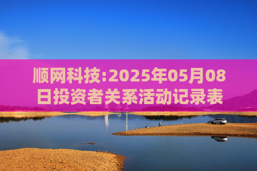 顺网科技:2025年05月08日投资者关系活动记录表