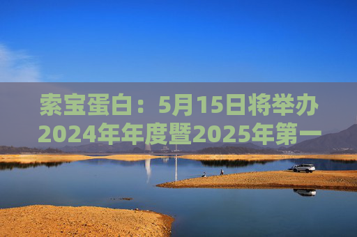 索宝蛋白：5月15日将举办2024年年度暨2025年第一季度业绩说明会