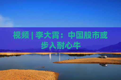 视频 | 李大霄：中国股市或步入耐心牛