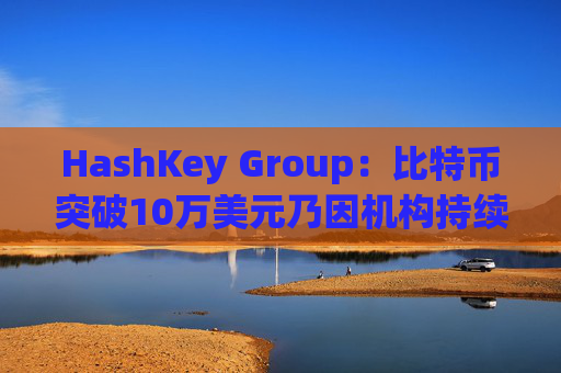 HashKey Group：比特币突破10万美元乃因机构持续增持等因素带动