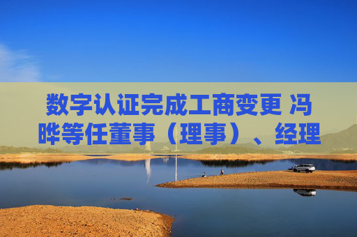 数字认证完成工商变更 冯晔等任董事（理事）、经理、监事