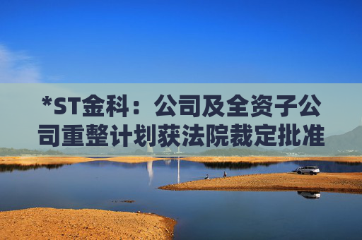 *ST金科：公司及全资子公司重整计划获法院裁定批准