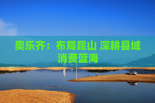 奥乐齐：布局昆山 深耕县域消费蓝海  第1张