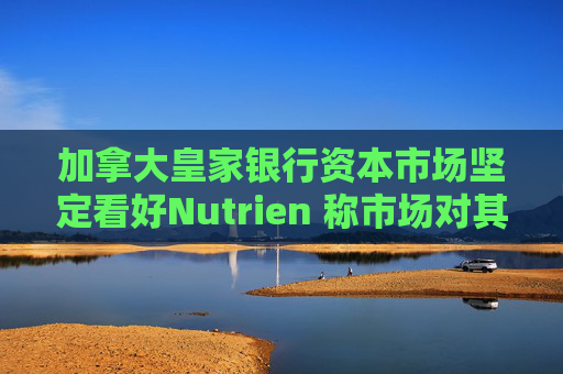 加拿大皇家银行资本市场坚定看好Nutrien 称市场对其一季度盈利未达预期的负面反应存在误判