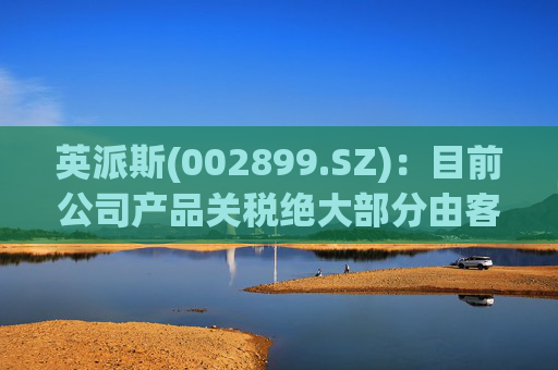 英派斯(002899.SZ)：目前公司产品关税绝大部分由客户自行承担