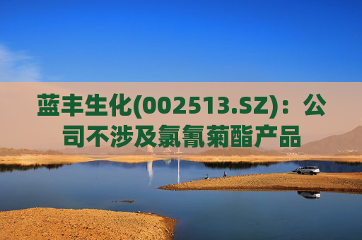 蓝丰生化(002513.SZ)：公司不涉及氯氰菊酯产品