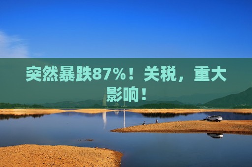突然暴跌87%！关税，重大影响！