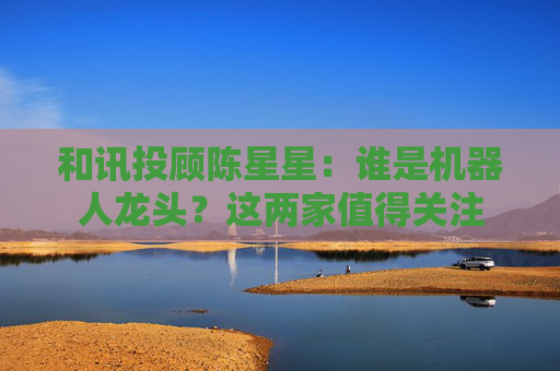 和讯投顾陈星星：谁是机器人龙头？这两家值得关注
