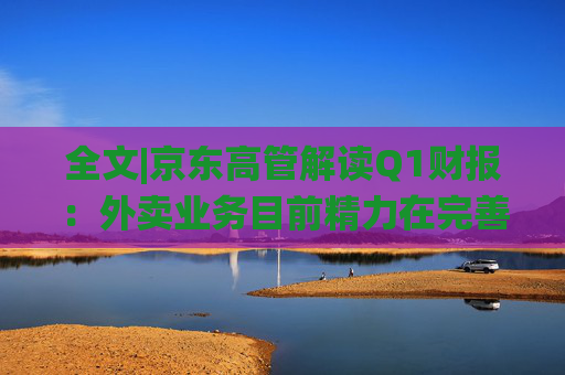 全文|京东高管解读Q1财报：外卖业务目前精力在完善系统、改善体验方面