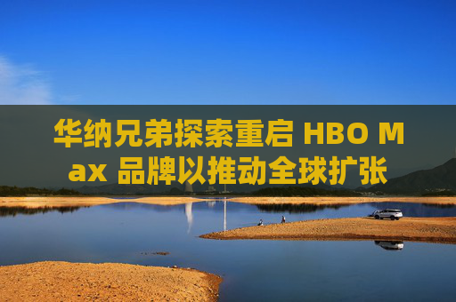 华纳兄弟探索重启 HBO Max 品牌以推动全球扩张
